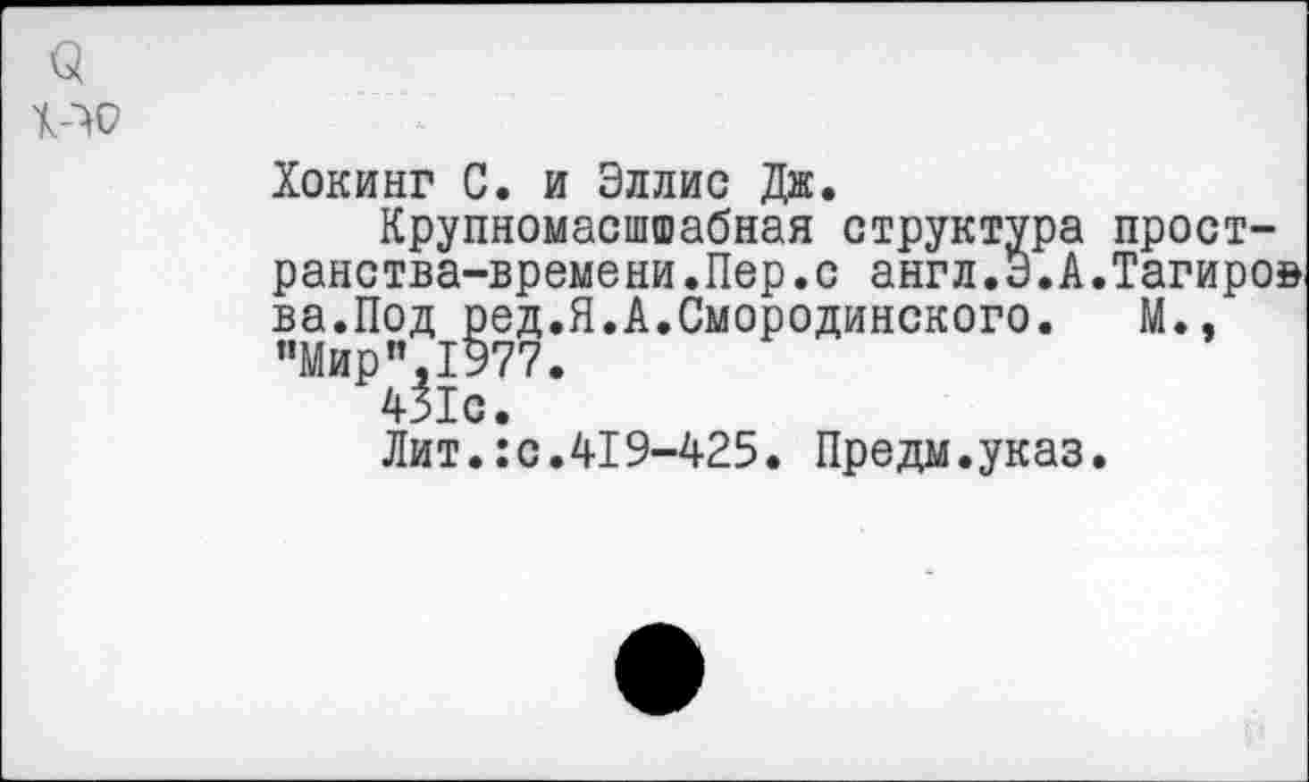 ﻿3
Хокинг С. и Эллис Дж.
Крупномасшшабная структура пространства-времени .Пер .с англ,3.А.Тагиров ва.Под ред.Я.А.Смородинского. М., "Мир”,1977.
431с.
Лит.:с.419-425. Предм.указ.